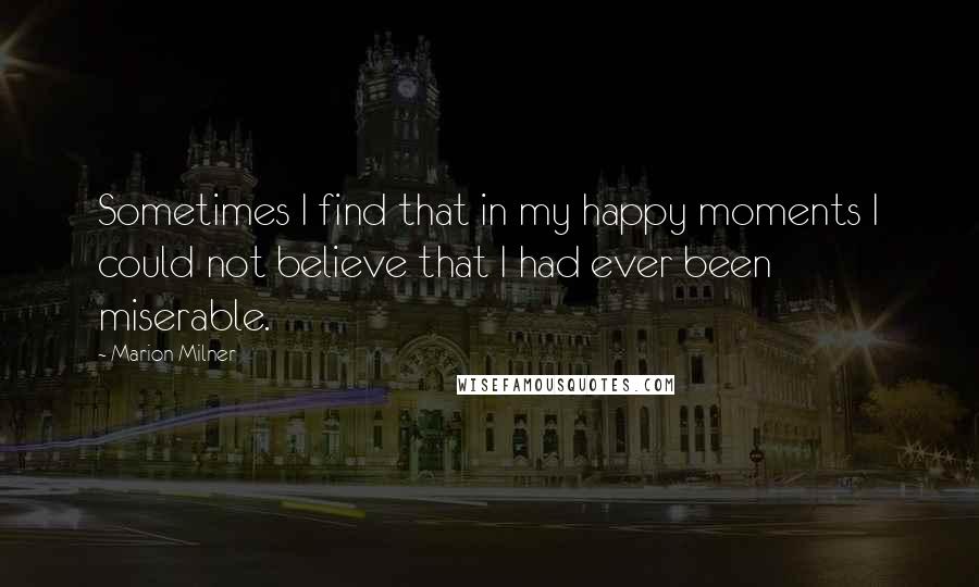 Marion Milner Quotes: Sometimes I find that in my happy moments I could not believe that I had ever been miserable.