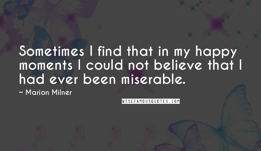 Marion Milner Quotes: Sometimes I find that in my happy moments I could not believe that I had ever been miserable.