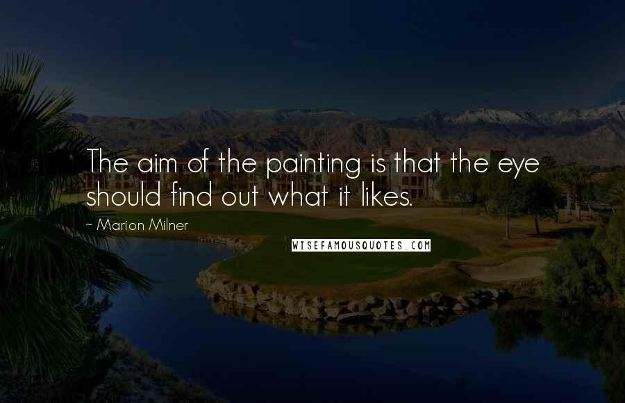 Marion Milner Quotes: The aim of the painting is that the eye should find out what it likes.