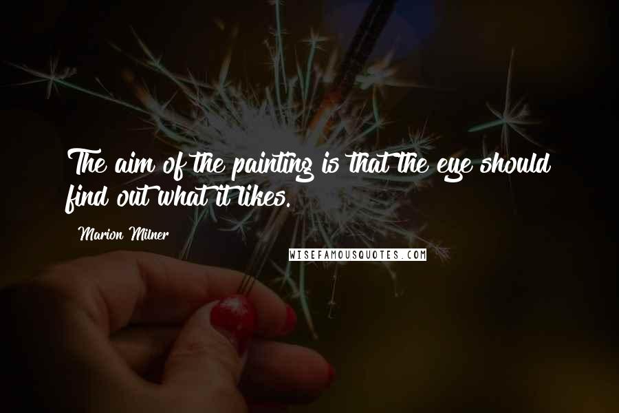 Marion Milner Quotes: The aim of the painting is that the eye should find out what it likes.