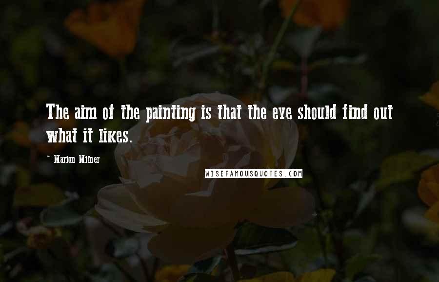 Marion Milner Quotes: The aim of the painting is that the eye should find out what it likes.
