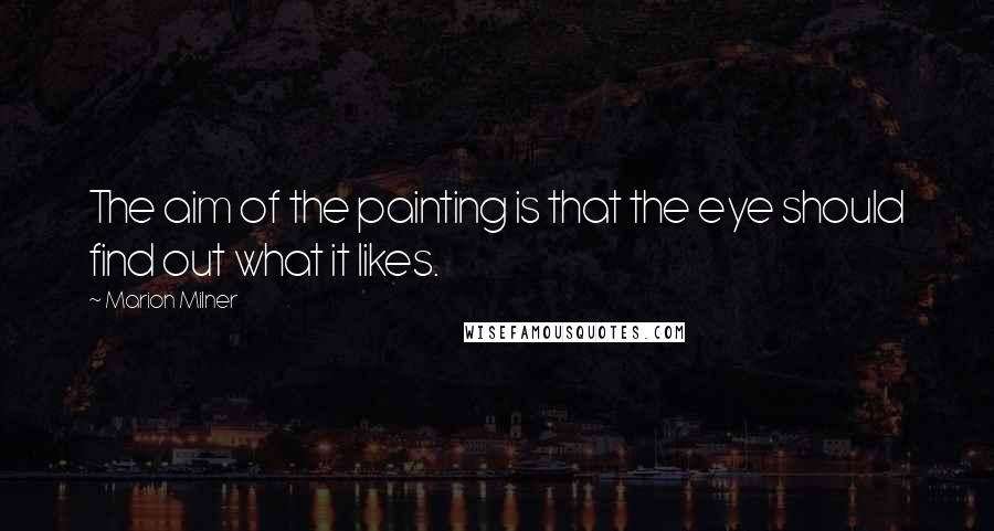 Marion Milner Quotes: The aim of the painting is that the eye should find out what it likes.