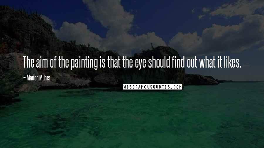 Marion Milner Quotes: The aim of the painting is that the eye should find out what it likes.