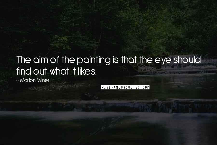 Marion Milner Quotes: The aim of the painting is that the eye should find out what it likes.