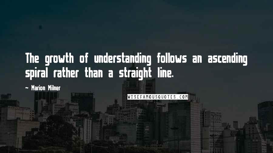 Marion Milner Quotes: The growth of understanding follows an ascending spiral rather than a straight line.