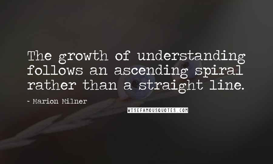 Marion Milner Quotes: The growth of understanding follows an ascending spiral rather than a straight line.