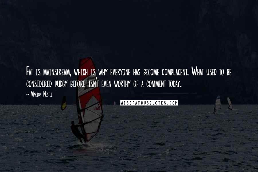 Marion Nestle Quotes: Fat is mainstream, which is why everyone has become complacent. What used to be considered pudgy before isn't even worthy of a comment today.