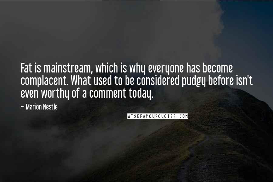 Marion Nestle Quotes: Fat is mainstream, which is why everyone has become complacent. What used to be considered pudgy before isn't even worthy of a comment today.