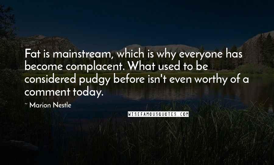 Marion Nestle Quotes: Fat is mainstream, which is why everyone has become complacent. What used to be considered pudgy before isn't even worthy of a comment today.