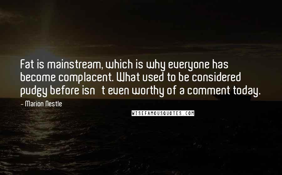 Marion Nestle Quotes: Fat is mainstream, which is why everyone has become complacent. What used to be considered pudgy before isn't even worthy of a comment today.