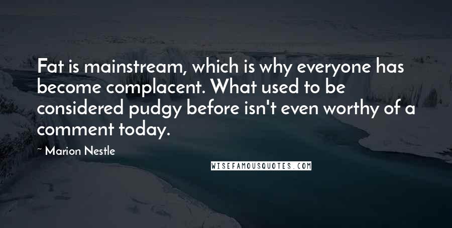 Marion Nestle Quotes: Fat is mainstream, which is why everyone has become complacent. What used to be considered pudgy before isn't even worthy of a comment today.