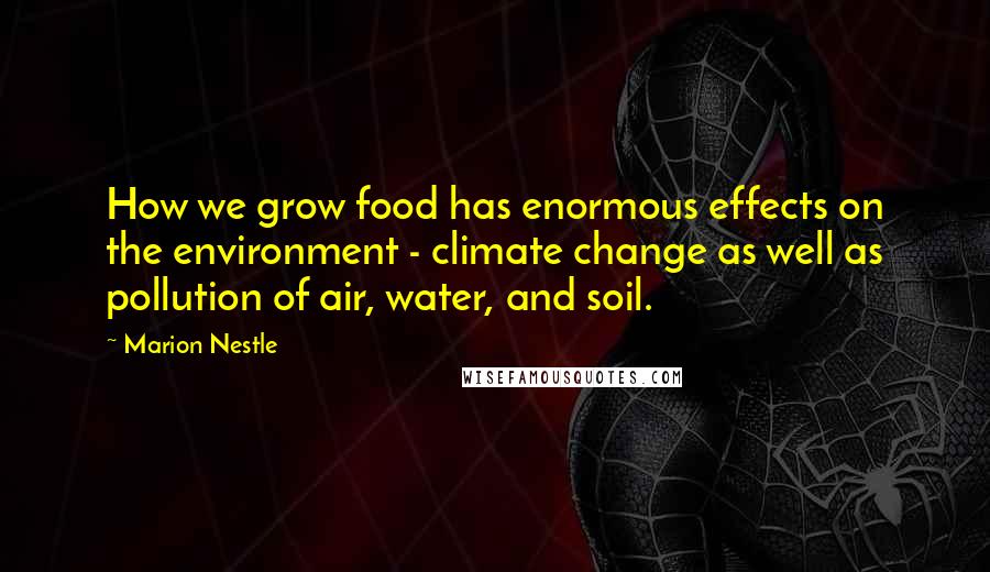 Marion Nestle Quotes: How we grow food has enormous effects on the environment - climate change as well as pollution of air, water, and soil.