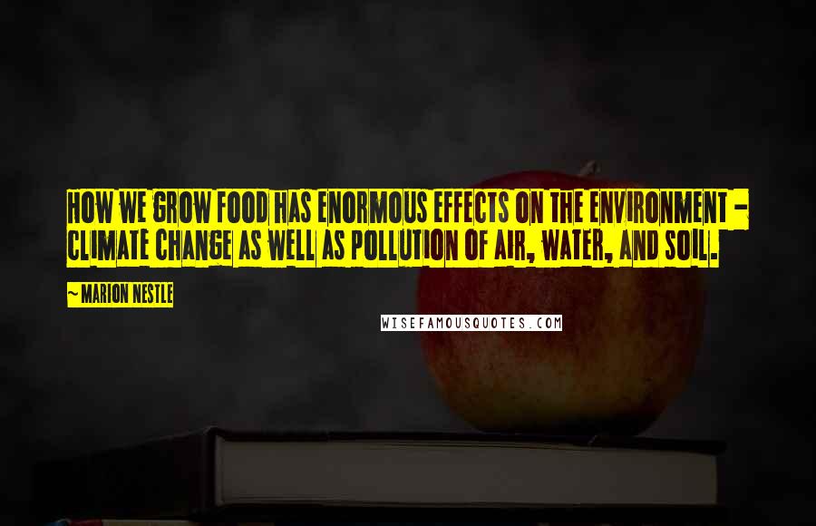 Marion Nestle Quotes: How we grow food has enormous effects on the environment - climate change as well as pollution of air, water, and soil.