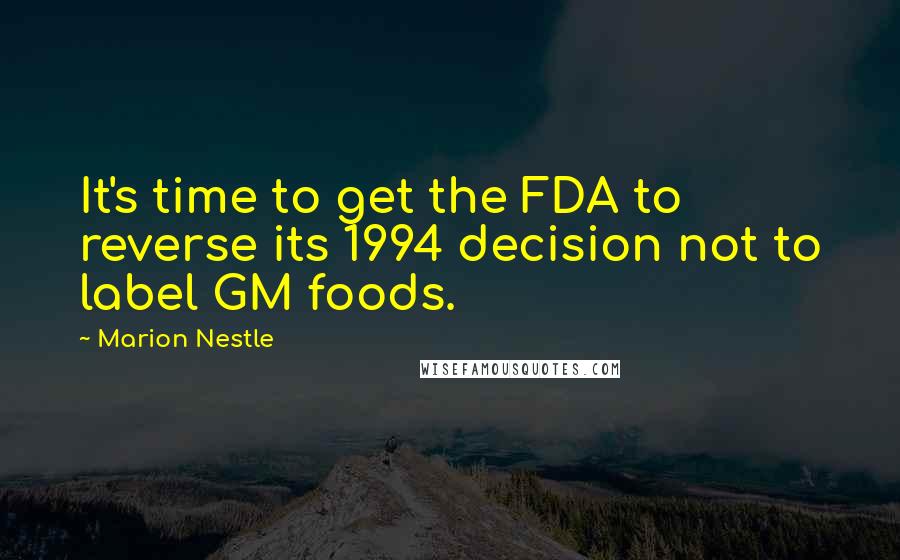 Marion Nestle Quotes: It's time to get the FDA to reverse its 1994 decision not to label GM foods.