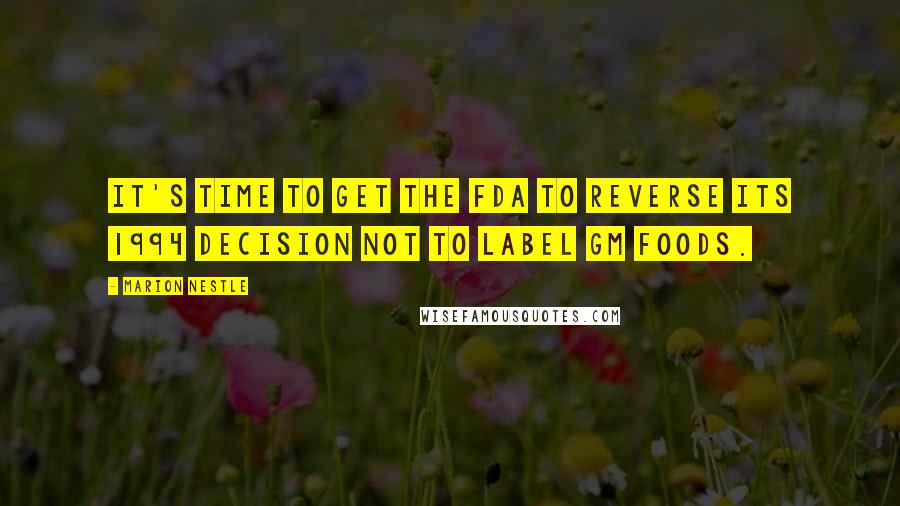 Marion Nestle Quotes: It's time to get the FDA to reverse its 1994 decision not to label GM foods.