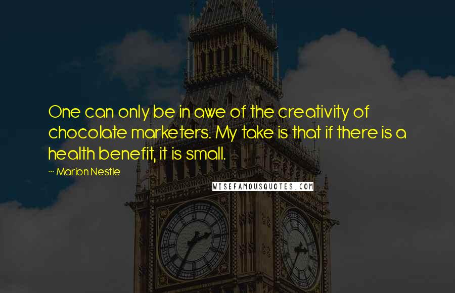 Marion Nestle Quotes: One can only be in awe of the creativity of chocolate marketers. My take is that if there is a health benefit, it is small.