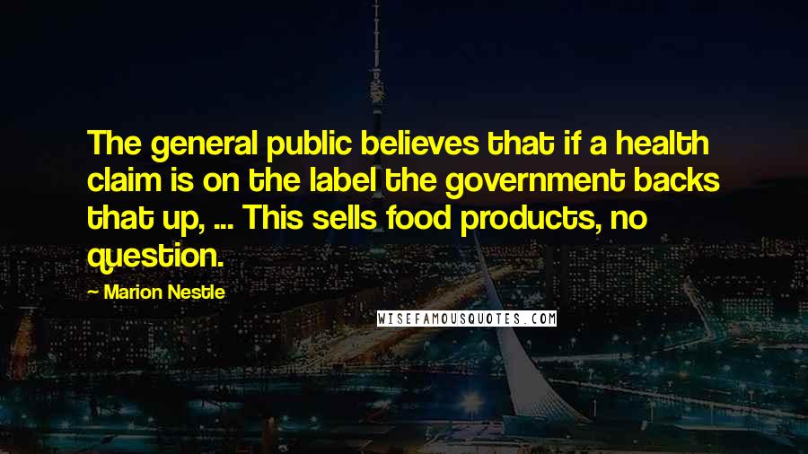 Marion Nestle Quotes: The general public believes that if a health claim is on the label the government backs that up, ... This sells food products, no question.