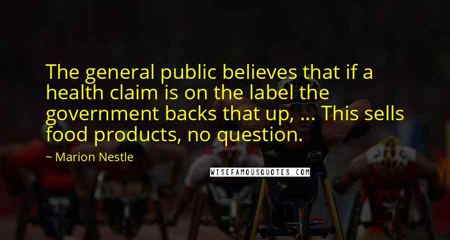 Marion Nestle Quotes: The general public believes that if a health claim is on the label the government backs that up, ... This sells food products, no question.
