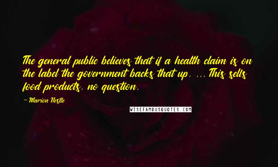 Marion Nestle Quotes: The general public believes that if a health claim is on the label the government backs that up, ... This sells food products, no question.