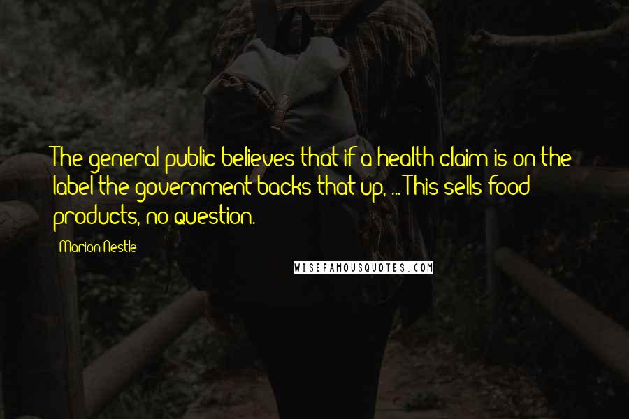 Marion Nestle Quotes: The general public believes that if a health claim is on the label the government backs that up, ... This sells food products, no question.