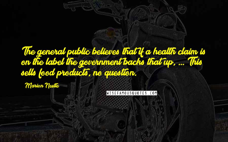 Marion Nestle Quotes: The general public believes that if a health claim is on the label the government backs that up, ... This sells food products, no question.