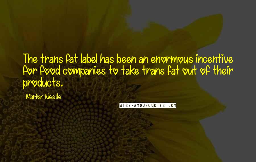 Marion Nestle Quotes: The trans fat label has been an enormous incentive for food companies to take trans fat out of their products.