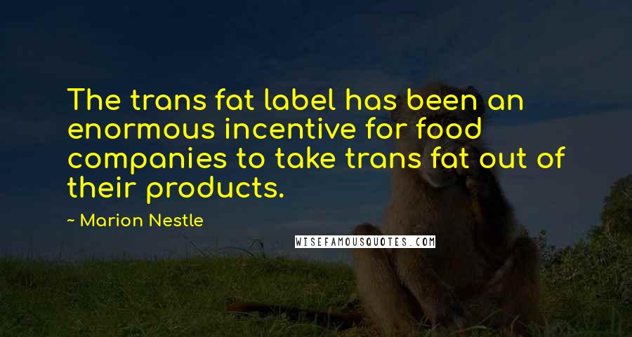 Marion Nestle Quotes: The trans fat label has been an enormous incentive for food companies to take trans fat out of their products.