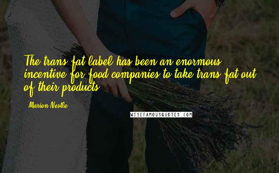 Marion Nestle Quotes: The trans fat label has been an enormous incentive for food companies to take trans fat out of their products.