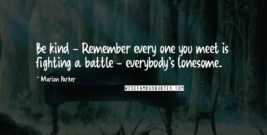 Marion Parker Quotes: Be kind - Remember every one you meet is fighting a battle - everybody's lonesome.