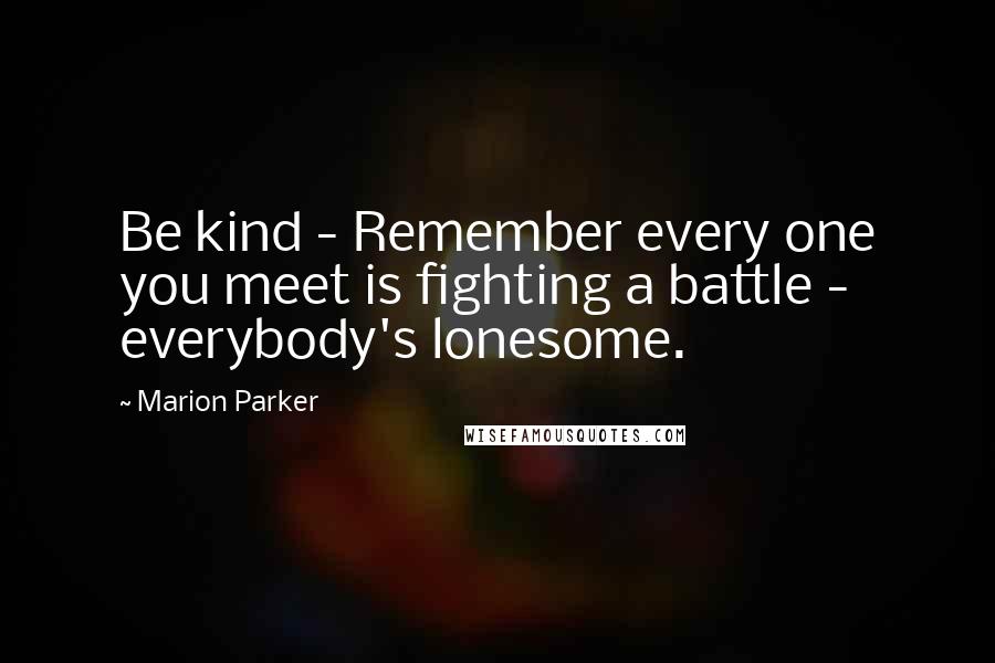 Marion Parker Quotes: Be kind - Remember every one you meet is fighting a battle - everybody's lonesome.