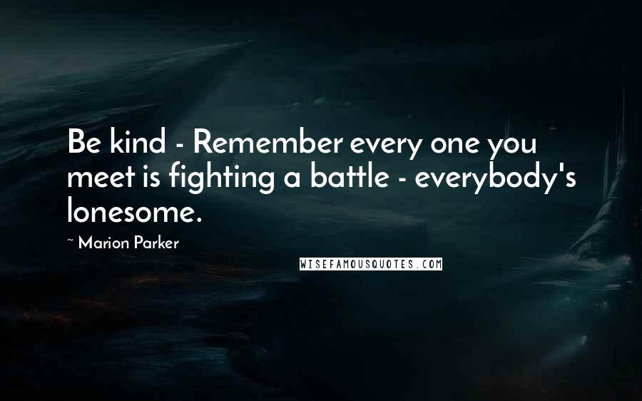 Marion Parker Quotes: Be kind - Remember every one you meet is fighting a battle - everybody's lonesome.