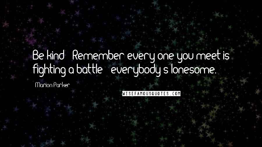 Marion Parker Quotes: Be kind - Remember every one you meet is fighting a battle - everybody's lonesome.