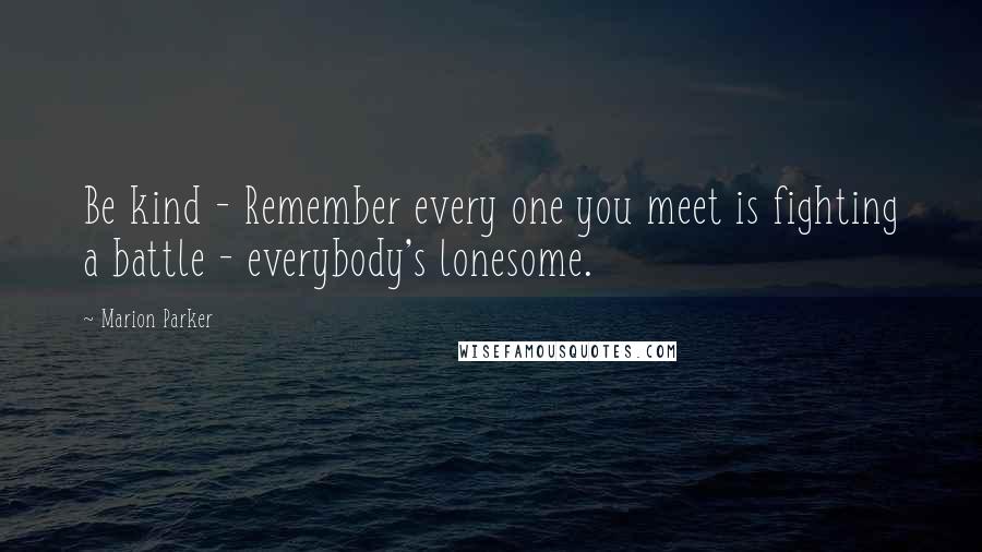 Marion Parker Quotes: Be kind - Remember every one you meet is fighting a battle - everybody's lonesome.