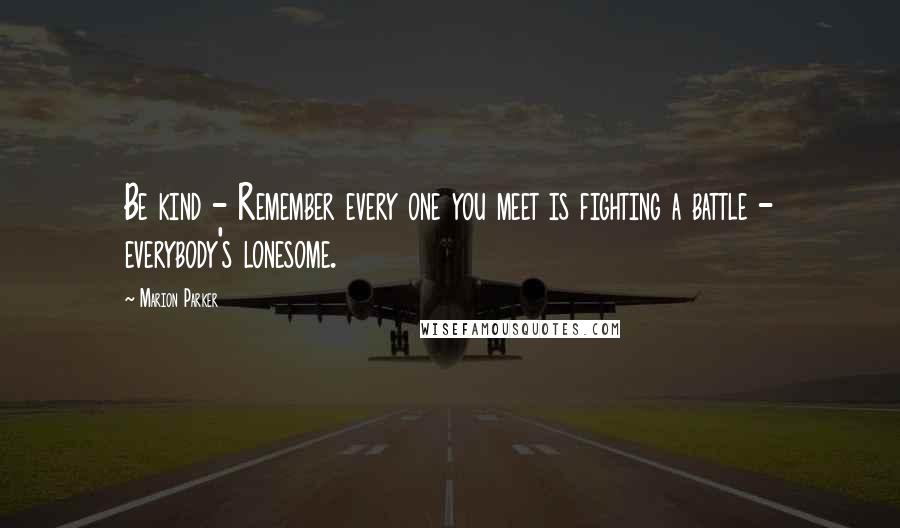 Marion Parker Quotes: Be kind - Remember every one you meet is fighting a battle - everybody's lonesome.