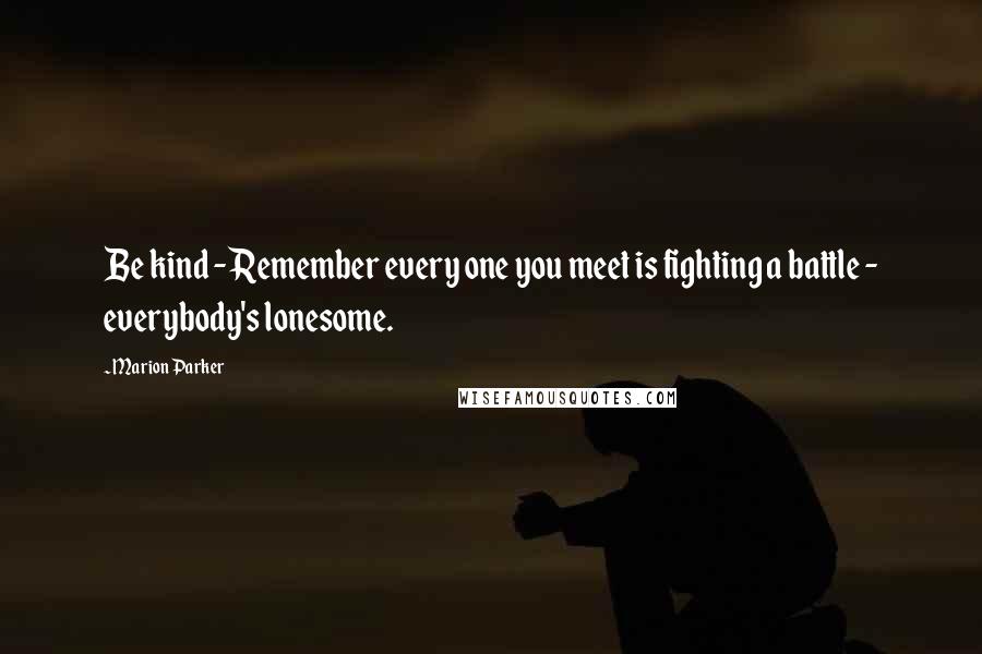 Marion Parker Quotes: Be kind - Remember every one you meet is fighting a battle - everybody's lonesome.