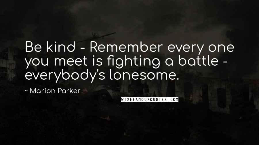 Marion Parker Quotes: Be kind - Remember every one you meet is fighting a battle - everybody's lonesome.