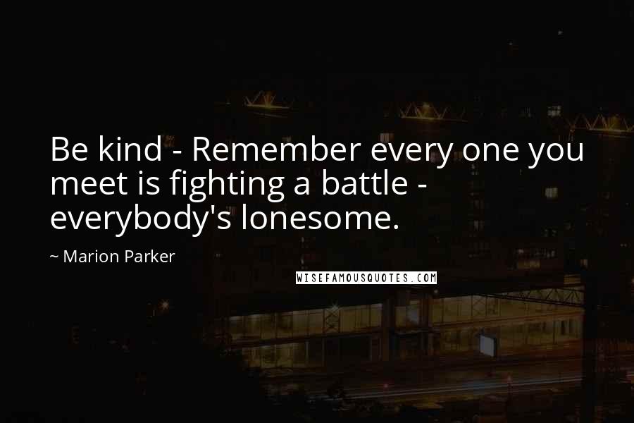 Marion Parker Quotes: Be kind - Remember every one you meet is fighting a battle - everybody's lonesome.