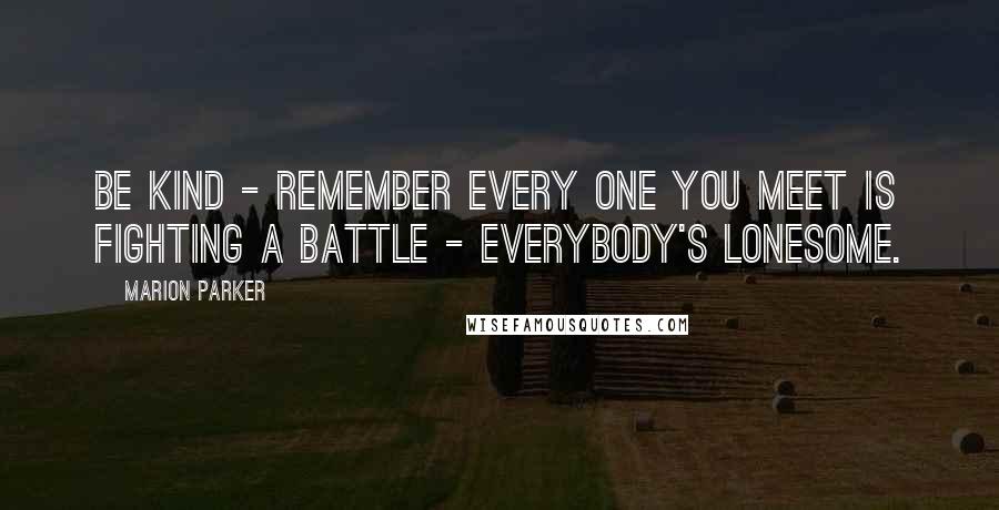 Marion Parker Quotes: Be kind - Remember every one you meet is fighting a battle - everybody's lonesome.