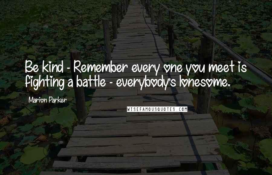 Marion Parker Quotes: Be kind - Remember every one you meet is fighting a battle - everybody's lonesome.