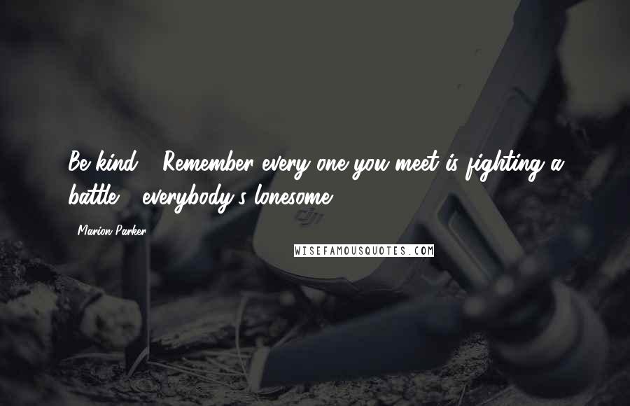 Marion Parker Quotes: Be kind - Remember every one you meet is fighting a battle - everybody's lonesome.