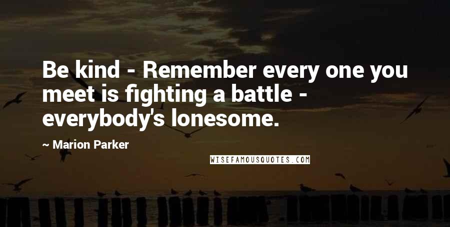 Marion Parker Quotes: Be kind - Remember every one you meet is fighting a battle - everybody's lonesome.