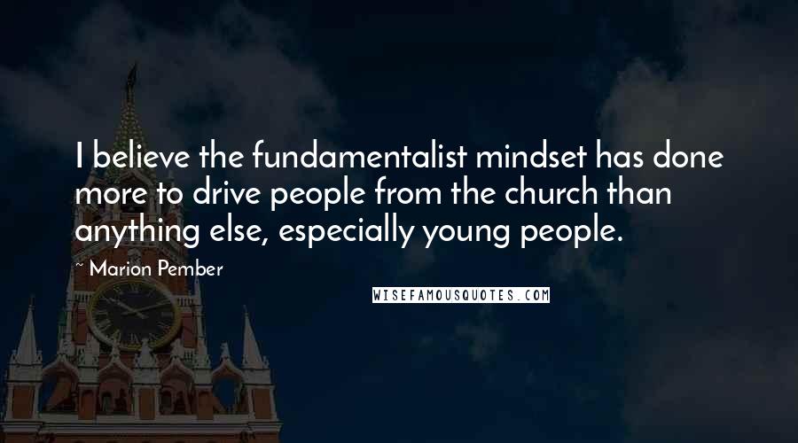 Marion Pember Quotes: I believe the fundamentalist mindset has done more to drive people from the church than anything else, especially young people.