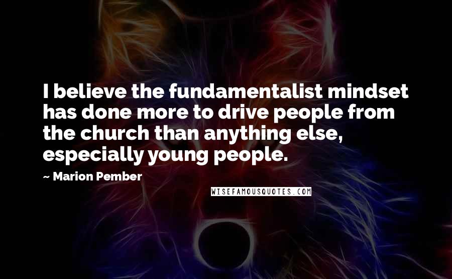 Marion Pember Quotes: I believe the fundamentalist mindset has done more to drive people from the church than anything else, especially young people.