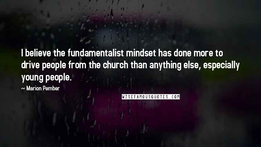 Marion Pember Quotes: I believe the fundamentalist mindset has done more to drive people from the church than anything else, especially young people.