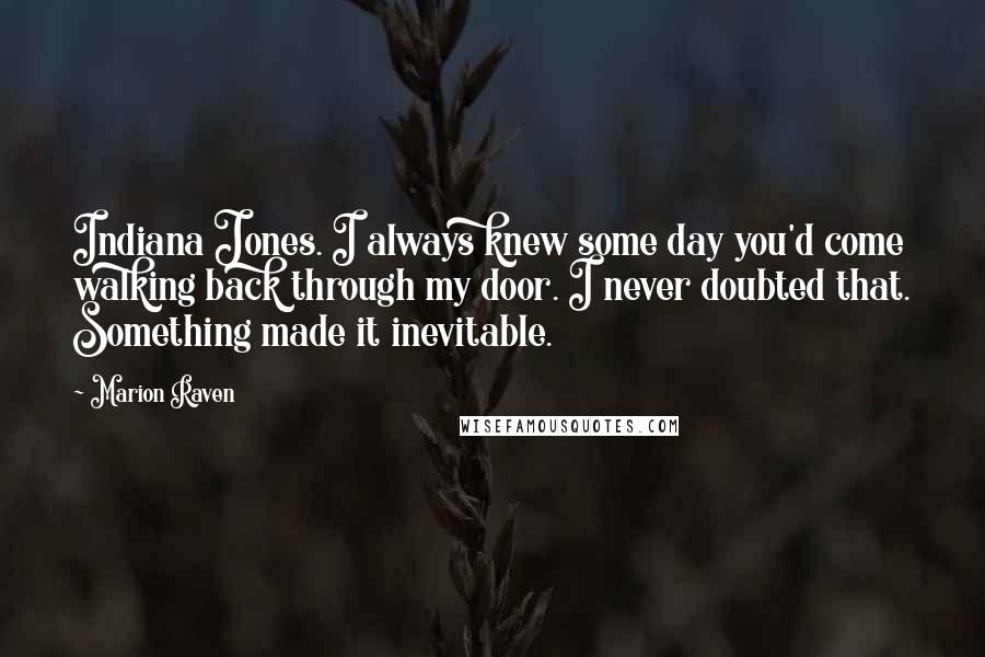 Marion Raven Quotes: Indiana Jones. I always knew some day you'd come walking back through my door. I never doubted that. Something made it inevitable.