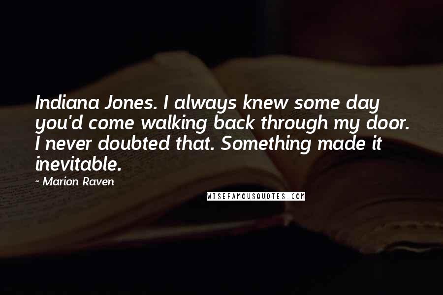 Marion Raven Quotes: Indiana Jones. I always knew some day you'd come walking back through my door. I never doubted that. Something made it inevitable.