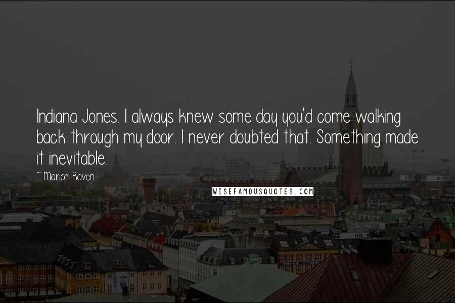 Marion Raven Quotes: Indiana Jones. I always knew some day you'd come walking back through my door. I never doubted that. Something made it inevitable.