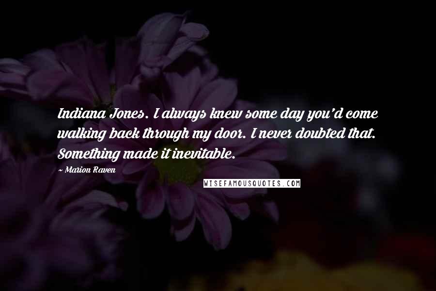Marion Raven Quotes: Indiana Jones. I always knew some day you'd come walking back through my door. I never doubted that. Something made it inevitable.