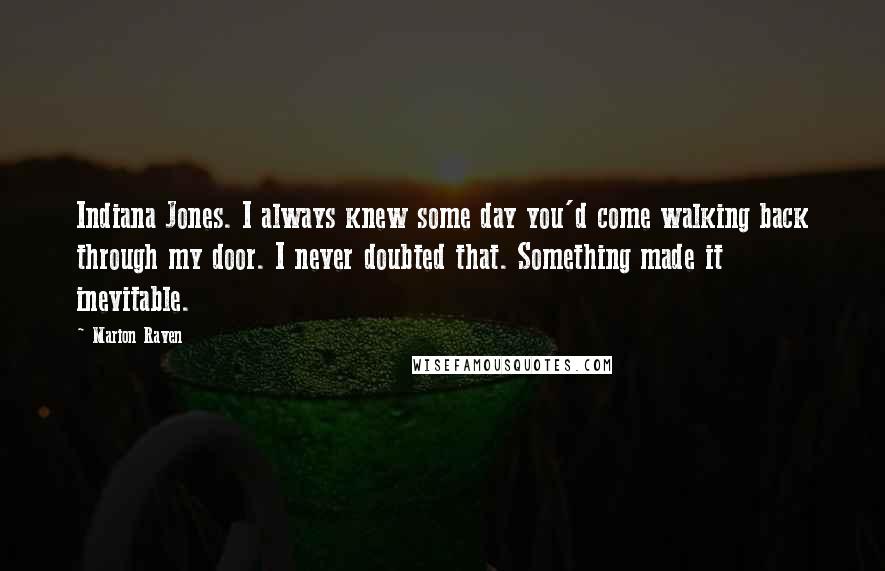 Marion Raven Quotes: Indiana Jones. I always knew some day you'd come walking back through my door. I never doubted that. Something made it inevitable.