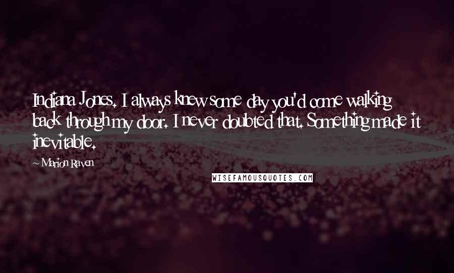 Marion Raven Quotes: Indiana Jones. I always knew some day you'd come walking back through my door. I never doubted that. Something made it inevitable.